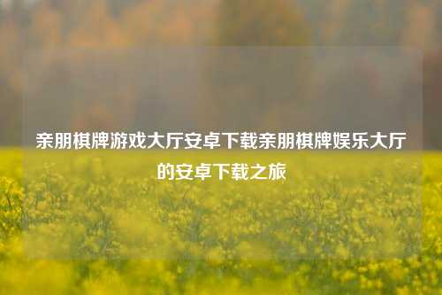 亲朋棋牌游戏大厅安卓下载亲朋棋牌娱乐大厅的安卓下载之旅