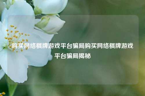 购买网络棋牌游戏平台骗局购买网络棋牌游戏平台骗局揭秘