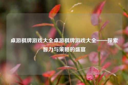 桌游棋牌游戏大全桌游棋牌游戏大全——探索智力与策略的盛宴