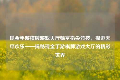 现金手游棋牌游戏大厅畅享指尖竞技，探索无尽欢乐——揭秘现金手游棋牌游戏大厅的精彩世界