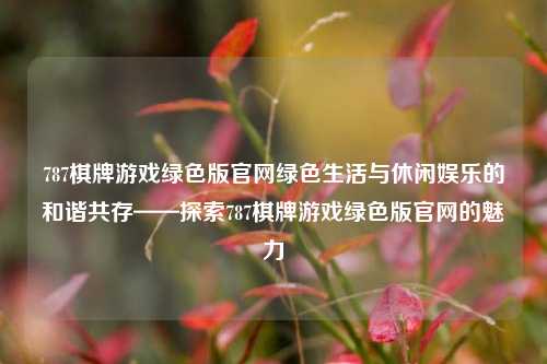 787棋牌游戏绿色版官网绿色生活与休闲娱乐的和谐共存——探索787棋牌游戏绿色版官网的魅力