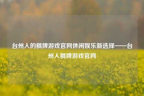 台州人的棋牌游戏官网休闲娱乐新选择——台州人棋牌游戏官网