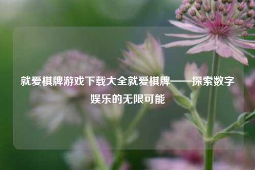 就爱棋牌游戏下载大全就爱棋牌——探索数字娱乐的无限可能