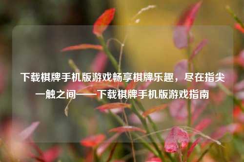 下载棋牌手机版游戏畅享棋牌乐趣，尽在指尖一触之间——下载棋牌手机版游戏指南