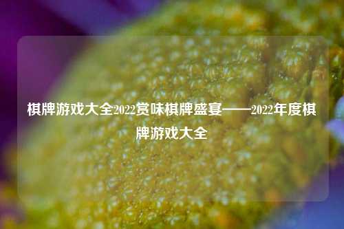 棋牌游戏大全2022赏味棋牌盛宴——2022年度棋牌游戏大全