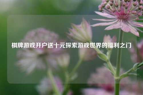 棋牌游戏开户送十元探索游戏世界的福利之门