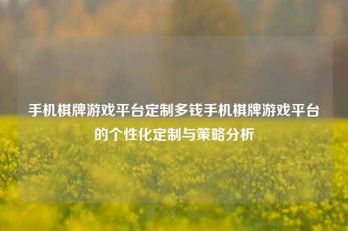 手机棋牌游戏平台定制多钱手机棋牌游戏平台的个性化定制与策略分析