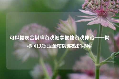 可以提现金棋牌游戏畅享便捷游戏体验——揭秘可以提现金棋牌游戏的秘密