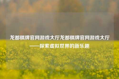 龙都棋牌官网游戏大厅龙都棋牌官网游戏大厅——探索虚拟世界的新乐趣