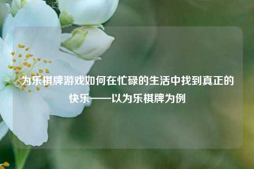 为乐棋牌游戏如何在忙碌的生活中找到真正的快乐——以为乐棋牌为例