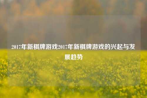 2017年新棋牌游戏2017年新棋牌游戏的兴起与发展趋势