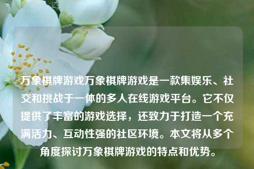 万象棋牌游戏万象棋牌游戏是一款集娱乐、社交和挑战于一体的多人在线游戏平台。它不仅提供了丰富的游戏选择，还致力于打造一个充满活力、互动性强的社区环境。本文将从多个角度探讨万象棋牌游戏的特点和优势。