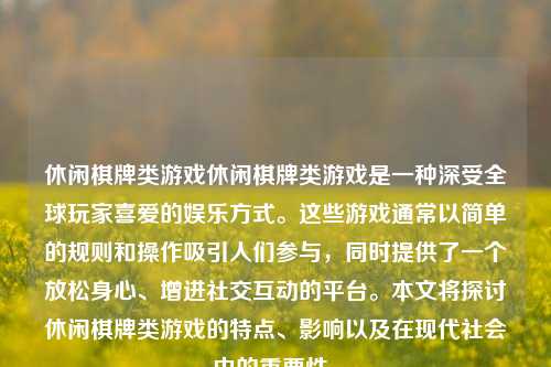 休闲棋牌类游戏休闲棋牌类游戏是一种深受全球玩家喜爱的娱乐方式。这些游戏通常以简单的规则和操作吸引人们参与，同时提供了一个放松身心、增进社交互动的平台。本文将探讨休闲棋牌类游戏的特点、影响以及在现代社会中的重要性。