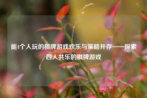 能4个人玩的棋牌游戏欢乐与策略并存——探索四人共乐的棋牌游戏