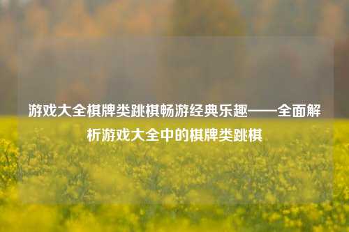 游戏大全棋牌类跳棋畅游经典乐趣——全面解析游戏大全中的棋牌类跳棋
