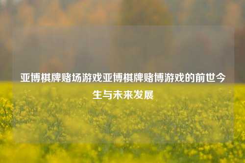 亚博棋牌赌场游戏亚博棋牌赌博游戏的前世今生与未来发展