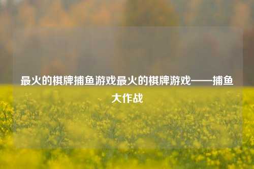 最火的棋牌捕鱼游戏最火的棋牌游戏——捕鱼大作战
