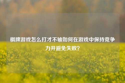棋牌游戏怎么打才不输如何在游戏中保持竞争力并避免失败？