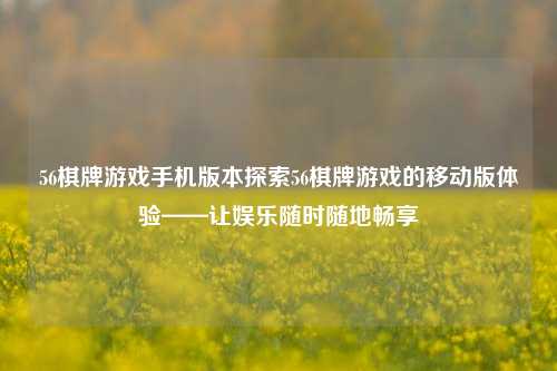 56棋牌游戏手机版本探索56棋牌游戏的移动版体验——让娱乐随时随地畅享