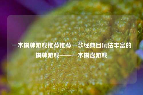 一木棋牌游戏推荐推荐一款经典且玩法丰富的棋牌游戏——一木棋盘游戏