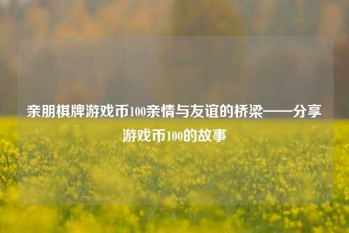 亲朋棋牌游戏币100亲情与友谊的桥梁——分享游戏币100的故事