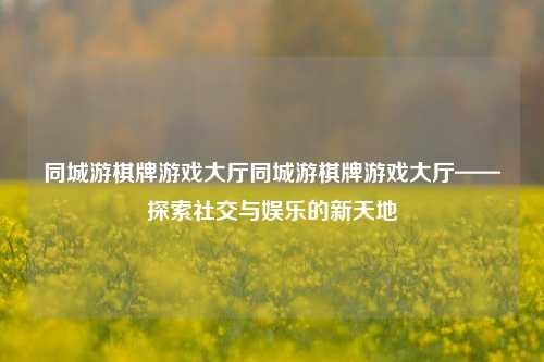 同城游棋牌游戏大厅同城游棋牌游戏大厅——探索社交与娱乐的新天地
