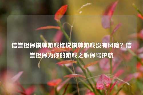 信誉担保棋牌游戏谁说棋牌游戏没有风险？信誉担保为你的游戏之旅保驾护航