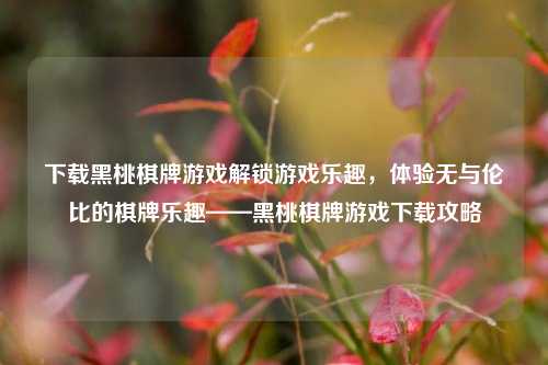下载黑桃棋牌游戏解锁游戏乐趣，体验无与伦比的棋牌乐趣——黑桃棋牌游戏下载攻略
