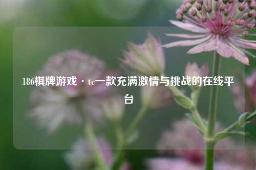 186棋牌游戏·tc一款充满激情与挑战的在线平台