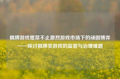棋牌游戏屡禁不止激烈游戏市场下的顽固博弈——探讨棋牌类游戏的监管与治理难题
