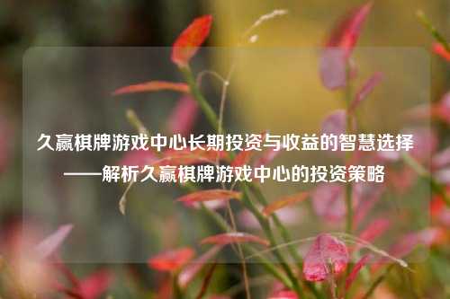 久赢棋牌游戏中心长期投资与收益的智慧选择——解析久赢棋牌游戏中心的投资策略