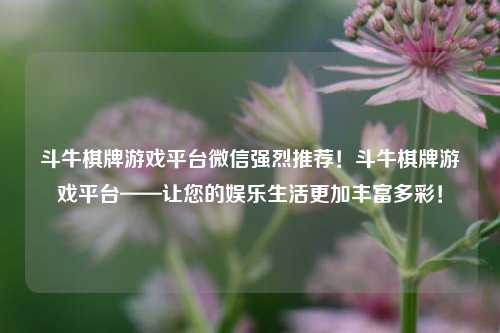 斗牛棋牌游戏平台微信强烈推荐！斗牛棋牌游戏平台——让您的娱乐生活更加丰富多彩！