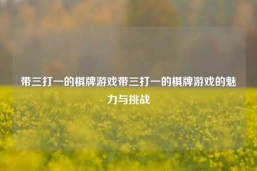 带三打一的棋牌游戏带三打一的棋牌游戏的魅力与挑战