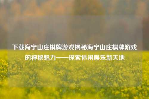 下载海宁山庄棋牌游戏揭秘海宁山庄棋牌游戏的神秘魅力——探索休闲娱乐新天地