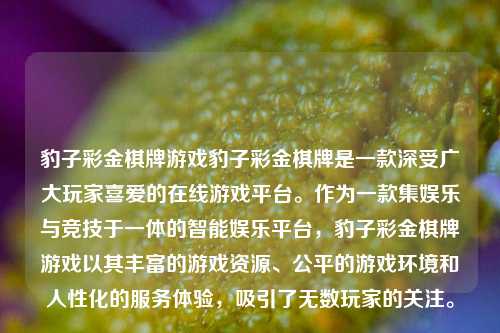 豹子彩金棋牌游戏豹子彩金棋牌是一款深受广大玩家喜爱的在线游戏平台。作为一款集娱乐与竞技于一体的智能娱乐平台，豹子彩金棋牌游戏以其丰富的游戏资源、公平的游戏环境和人性化的服务体验，吸引了无数玩家的关注。