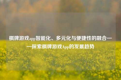 棋牌游戏app智能化、多元化与便捷性的融合——探索棋牌游戏App的发展趋势