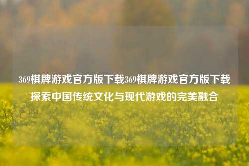 369棋牌游戏官方版下载369棋牌游戏官方版下载探索中国传统文化与现代游戏的完美融合