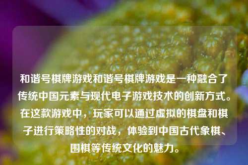 和谐号棋牌游戏和谐号棋牌游戏是一种融合了传统中国元素与现代电子游戏技术的创新方式。在这款游戏中，玩家可以通过虚拟的棋盘和棋子进行策略性的对战，体验到中国古代象棋、围棋等传统文化的魅力。
