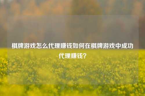 棋牌游戏怎么代理赚钱如何在棋牌游戏中成功代理赚钱？