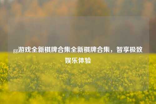 gg游戏全新棋牌合集全新棋牌合集，智享极致娱乐体验