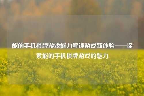 能的手机棋牌游戏能力解锁游戏新体验——探索能的手机棋牌游戏的魅力