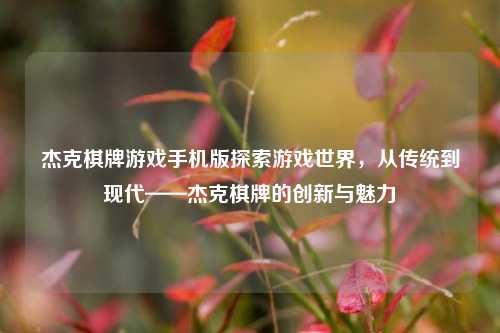 杰克棋牌游戏手机版探索游戏世界，从传统到现代——杰克棋牌的创新与魅力