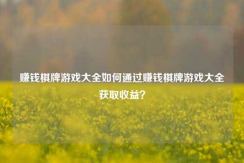 赚钱棋牌游戏大全如何通过赚钱棋牌游戏大全获取收益？