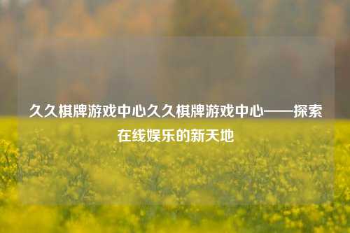 久久棋牌游戏中心久久棋牌游戏中心——探索在线娱乐的新天地