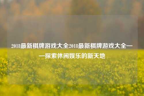 2018最新棋牌游戏大全2018最新棋牌游戏大全——探索休闲娱乐的新天地