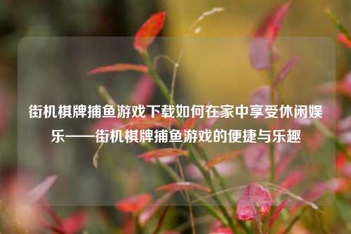 街机棋牌捕鱼游戏下载如何在家中享受休闲娱乐——街机棋牌捕鱼游戏的便捷与乐趣