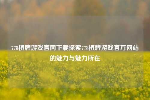 778棋牌游戏官网下载探索778棋牌游戏官方网站的魅力与魅力所在