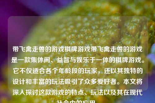 带飞禽走兽的游戏棋牌游戏带飞禽走兽的游戏是一款集休闲、益智与娱乐于一体的棋牌游戏。它不仅适合各个年龄段的玩家，还以其独特的设计和丰富的玩法吸引了众多爱好者。本文将深入探讨这款游戏的特点、玩法以及其在现代社会中的应用。