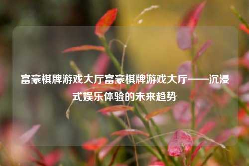 富豪棋牌游戏大厅富豪棋牌游戏大厅——沉浸式娱乐体验的未来趋势
