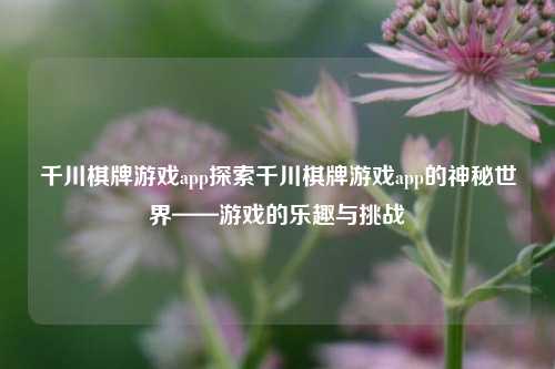 千川棋牌游戏app探索千川棋牌游戏app的神秘世界——游戏的乐趣与挑战